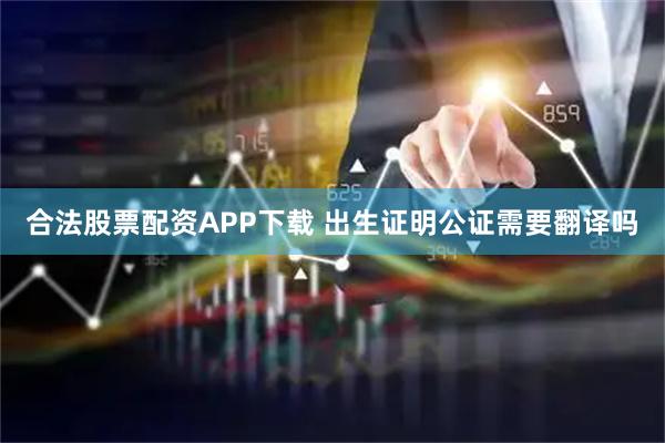 合法股票配资APP下载 出生证明公证需要翻译吗