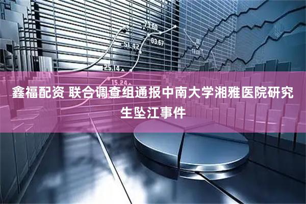 鑫福配资 联合调查组通报中南大学湘雅医院研究生坠江事件