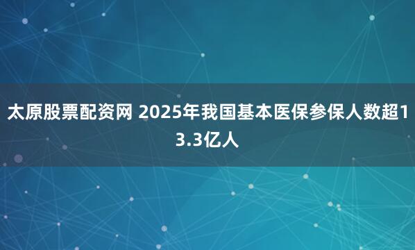 太原股票配资网 2025年我国基本医保参保人数超13.3亿人