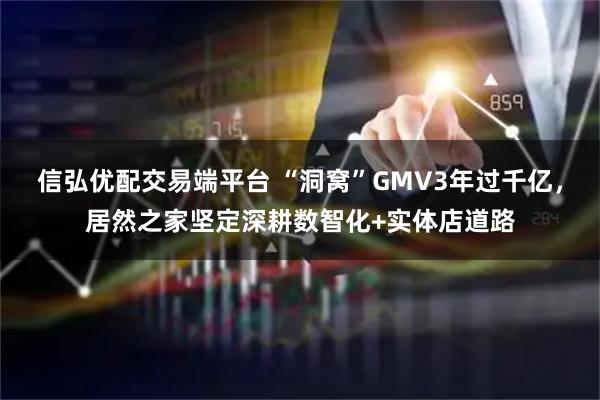 信弘优配交易端平台 “洞窝”GMV3年过千亿，居然之家坚定深耕数智化+实体店道路