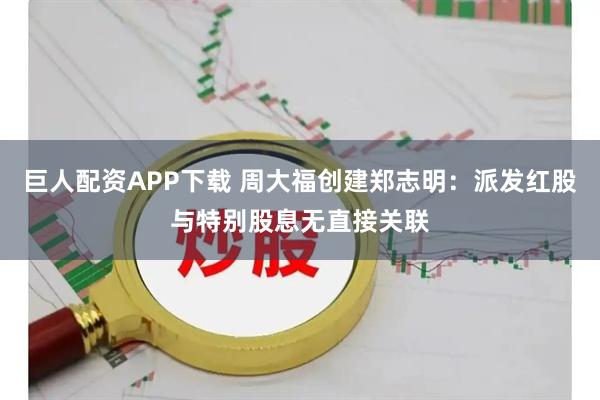 巨人配资APP下载 周大福创建郑志明：派发红股与特别股息无直接关联