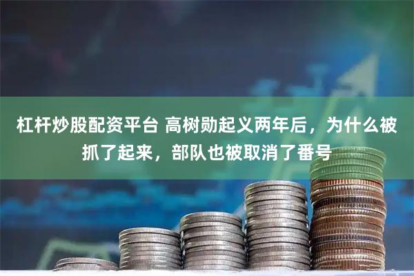 杠杆炒股配资平台 高树勋起义两年后，为什么被抓了起来，部队也被取消了番号