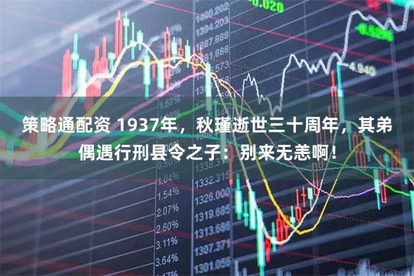 策略通配资 1937年，秋瑾逝世三十周年，其弟偶遇行刑县令之子：别来无恙啊！