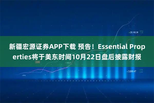 新疆宏源证券APP下载 预告！Essential Properties将于美东时间10月22日盘后披露财报