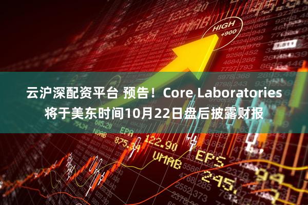 云沪深配资平台 预告！Core Laboratories将于美东时间10月22日盘后披露财报