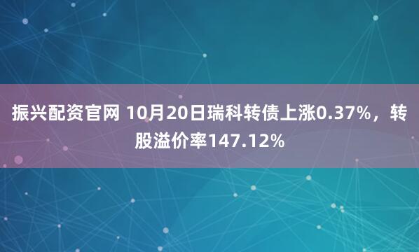 振兴配资官网 10月20日瑞科转债上涨0.37%,转股溢价率147.12%