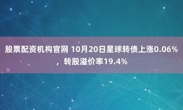股票配资机构官网 10月20日星球转债上涨0.06%,转股溢价率19.4%