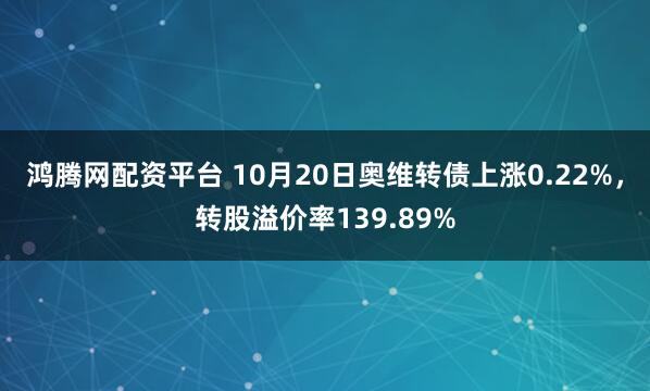 鸿腾网配资平台 10月20日奥维转债上涨0.22%,转股溢价率139.89%