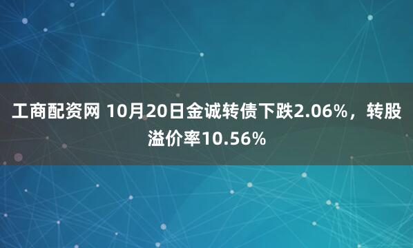 工商配资网 10月20日金诚转债下跌2.06%,转股溢价率10.56%