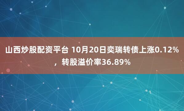 山西炒股配资平台 10月20日奕瑞转债上涨0.12%，转股溢价率36.89%