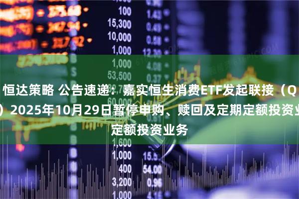 恒达策略 公告速递：嘉实恒生消费ETF发起联接（QDII）2025年10月29日暂停申购、赎回及定期定额投资业务
