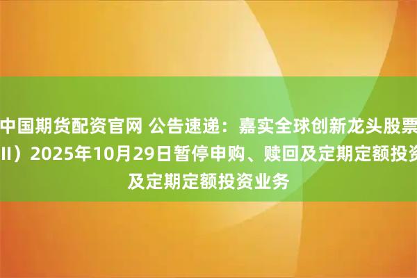 中国期货配资官网 公告速递:嘉实全球创新龙头股票(QDII)2025年10月29日暂停申购、赎回及定期定额投资业务