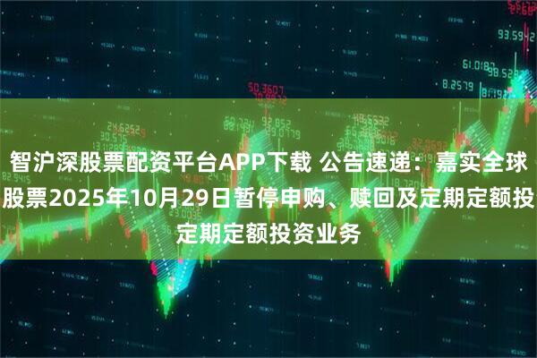 智沪深股票配资平台APP下载 公告速递:嘉实全球互联网股票2025年10月29日暂停申购、赎回及定期定额投资业务