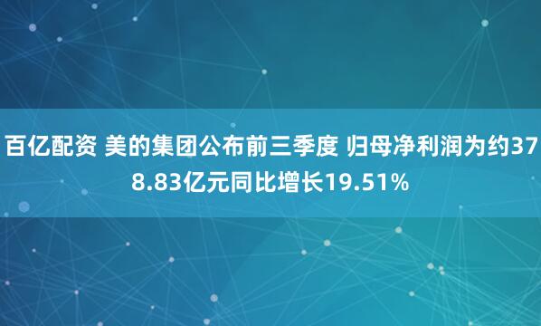 百亿配资 美的集团公布前三季度 归母净利润为约378.83亿元同比增长19.51%