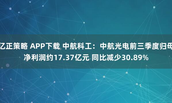 亿正策略 APP下载 中航科工:中航光电前三季度归母净利润约17.37亿元 同比减少30.89%