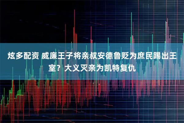 炫多配资 威廉王子将亲叔安德鲁贬为庶民踢出王室？大义灭亲为凯特复仇