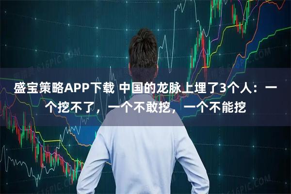 盛宝策略APP下载 中国的龙脉上埋了3个人：一个挖不了，一个不敢挖，一个不能挖