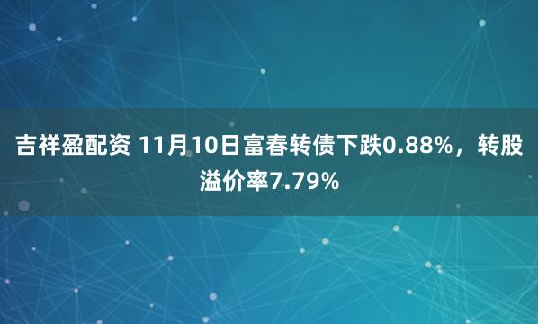 吉祥盈配资 11月10日富春转债下跌0.88%,转股溢价率7.79%