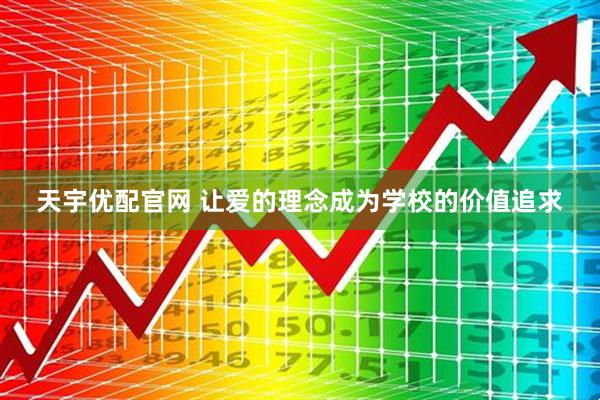 天宇优配官网 让爱的理念成为学校的价值追求