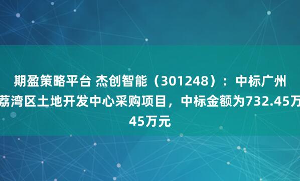 期盈策略平台 杰创智能（301248）：中标广州市荔湾区土地开发中心采购项目，中标金额为732.45万元
