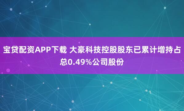 宝贷配资APP下载 大豪科技控股股东已累计增持占总0.49%公司股份