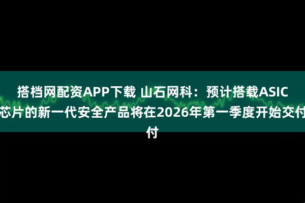 搭档网配资APP下载 山石网科：预计搭载ASIC芯片的新一代安全产品将在2026年第一季度开始交付
