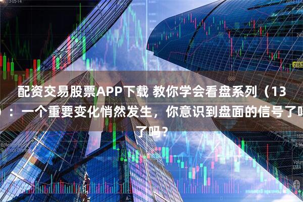 配资交易股票APP下载 教你学会看盘系列（130）：一个重要变化悄然发生，你意识到盘面的信号了吗？