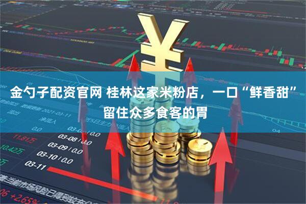 金勺子配资官网 桂林这家米粉店，一口“鲜香甜” 留住众多食客的胃