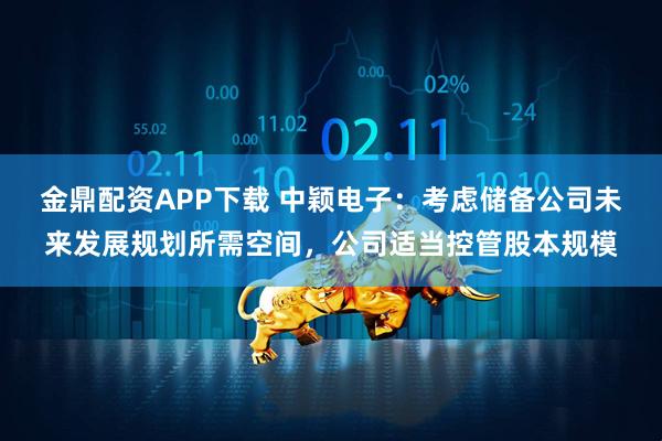 金鼎配资APP下载 中颖电子：考虑储备公司未来发展规划所需空间，公司适当控管股本规模