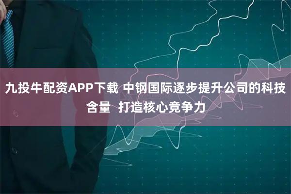 九投牛配资APP下载 中钢国际逐步提升公司的科技含量 打造核心竞争力