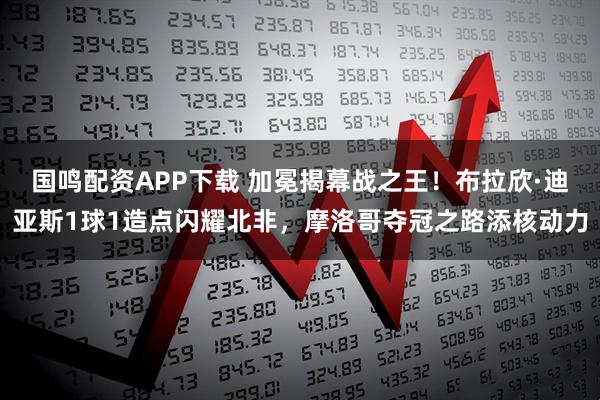 国鸣配资APP下载 加冕揭幕战之王！布拉欣·迪亚斯1球1造点闪耀北非，摩洛哥夺冠之路添核动力