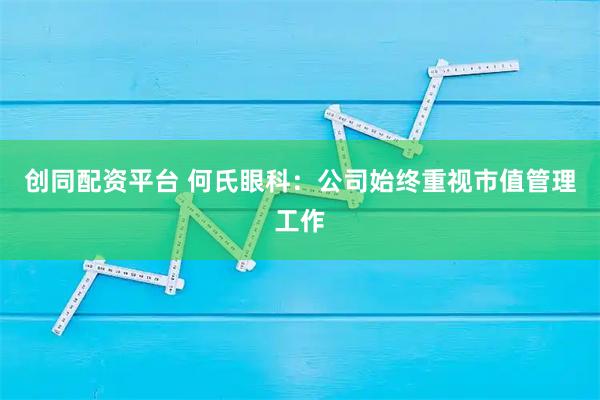 创同配资平台 何氏眼科：公司始终重视市值管理工作