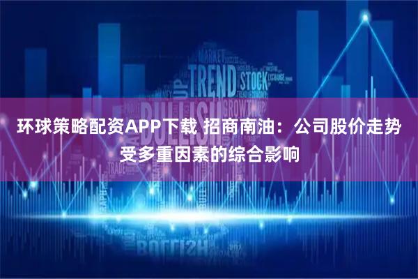 环球策略配资APP下载 招商南油：公司股价走势受多重因素的综合影响