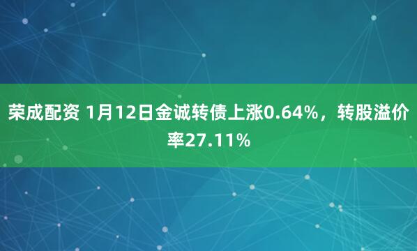 荣成配资 1月12日金诚转债上涨0.64%，转股溢价率27.11%