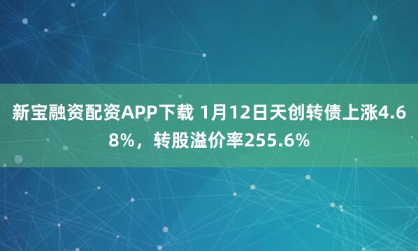 新宝融资配资APP下载 1月12日天创转债上涨4.68%，转股溢价率255.6%