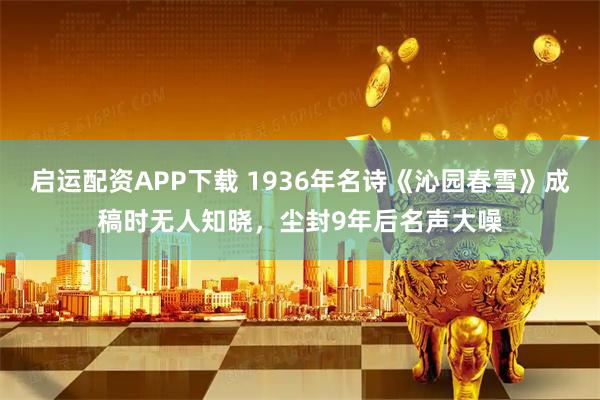 启运配资APP下载 1936年名诗《沁园春雪》成稿时无人知晓，尘封9年后名声大噪