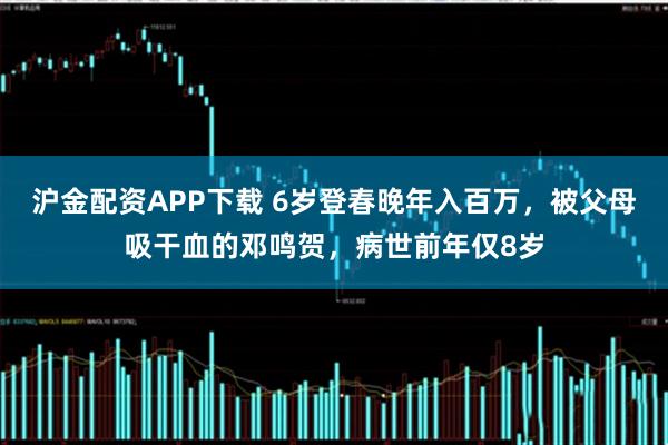 沪金配资APP下载 6岁登春晚年入百万，被父母吸干血的邓鸣贺，病世前年仅8岁