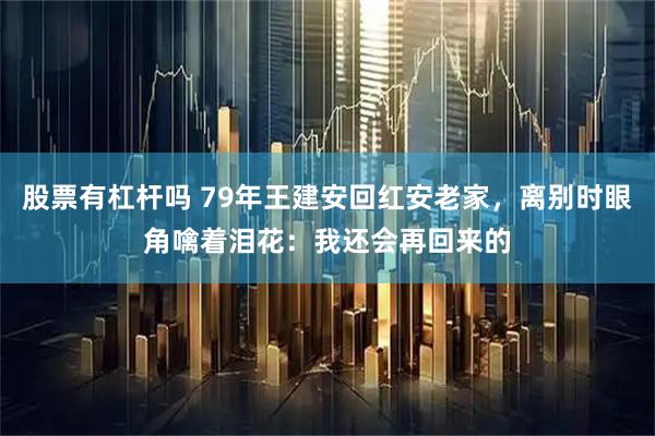 股票有杠杆吗 79年王建安回红安老家，离别时眼角噙着泪花：我还会再回来的
