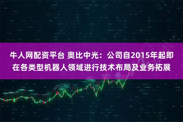 牛人网配资平台 奥比中光：公司自2015年起即在各类型机器人领域进行技术布局及业务拓展
