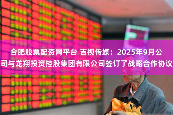 合肥股票配资网平台 吉视传媒：2025年9月公司与龙翔投资控股集团有限公司签订了战略合作协议