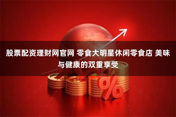 股票配资理财网官网 零食大明星休闲零食店 美味与健康的双重享受