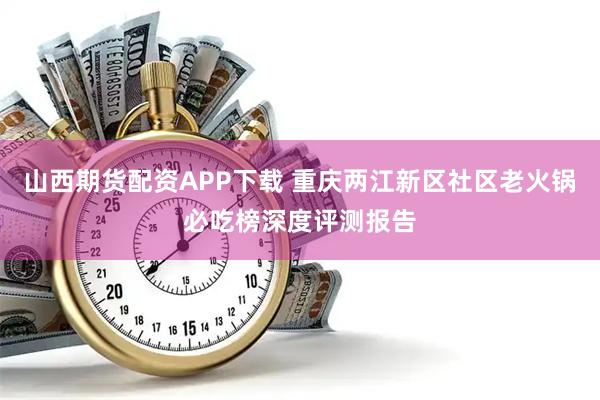山西期货配资APP下载 重庆两江新区社区老火锅必吃榜深度评测报告