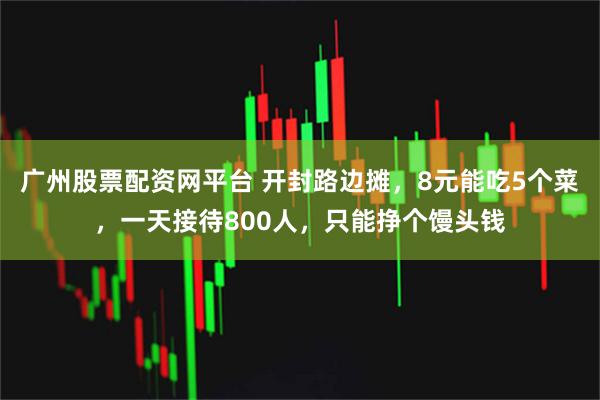 广州股票配资网平台 开封路边摊，8元能吃5个菜，一天接待800人，只能挣个馒头钱