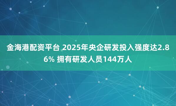 金海港配资平台 2025年央企研发投入强度达2.86% 拥有研发人员144万人