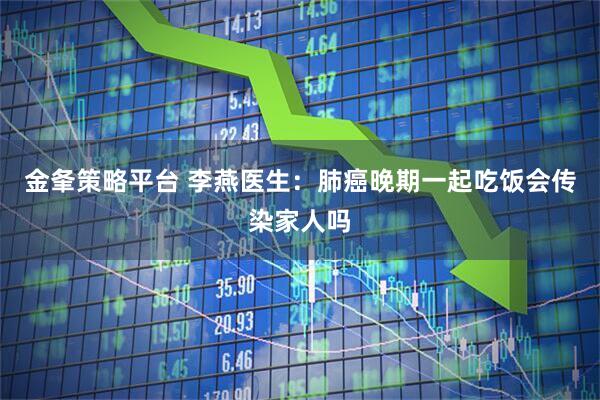 金夆策略平台 李燕医生：肺癌晚期一起吃饭会传染家人吗