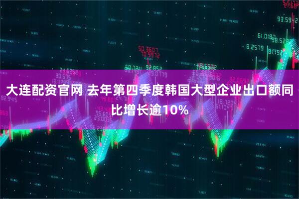大连配资官网 去年第四季度韩国大型企业出口额同比增长逾10%
