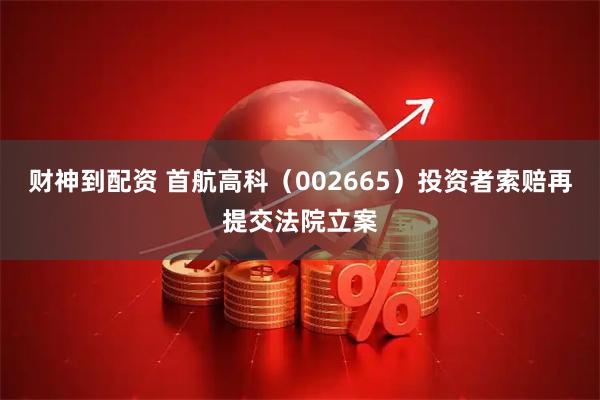 财神到配资 首航高科（002665）投资者索赔再提交法院立案