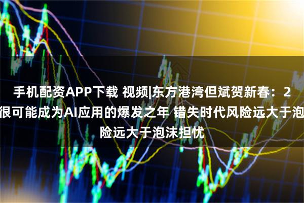 手机配资APP下载 视频|东方港湾但斌贺新春：2026年很可能成为AI应用的爆发之年 错失时代风险远大于泡沫担忧