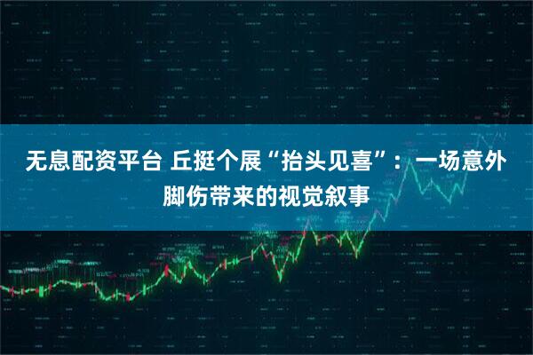 无息配资平台 丘挺个展“抬头见喜”：一场意外脚伤带来的视觉叙事