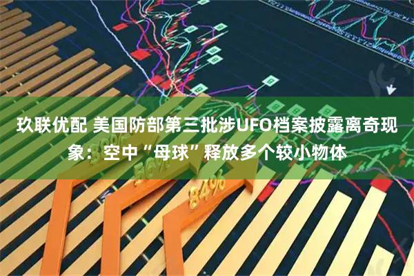 玖联优配 美国防部第三批涉UFO档案披露离奇现象：空中“母球”释放多个较小物体